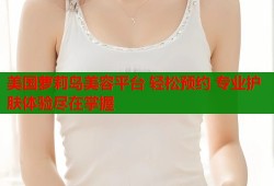 美国萝莉岛美容平台 轻松预约 专业护肤体验尽在掌握
