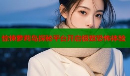 惊悚萝莉岛探秘平台开启极致恐怖体验