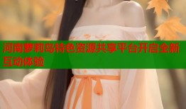 河南萝莉岛特色资源共享平台开启全新互动体验