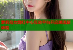 萝莉岛女网红中心互动平台开启潮流新体验