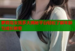 萝莉岛女孩多大揭秘平台轻松了解年龄与成长秘密
