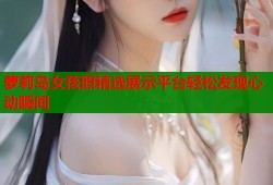 萝莉岛女孩照精选展示平台轻松发现心动瞬间