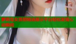 萝莉岛女孩照精选展示平台轻松发现心动瞬间
