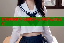 罗翔偶像萝莉岛揭秘平台真相与功能亮点