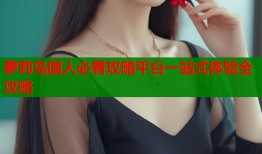 萝莉岛国人必看攻略平台一站式体验全攻略
