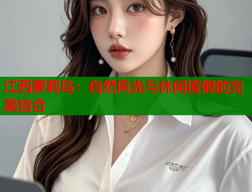 江西萝莉岛：自然风光与休闲度假的完美结合