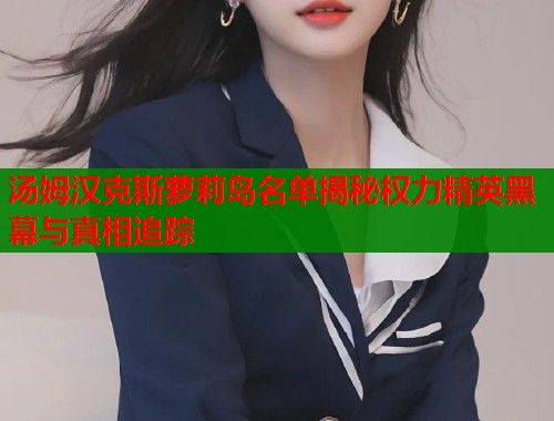 汤姆汉克斯萝莉岛名单揭秘权力精英黑幕与真相追踪