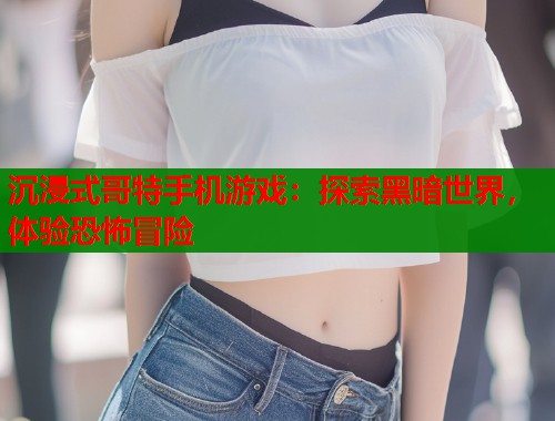 沉浸式哥特手机游戏：探索黑暗世界，体验恐怖冒险