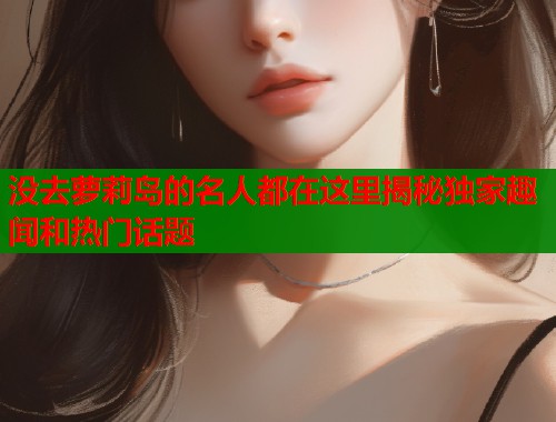没去萝莉岛的名人都在这里揭秘独家趣闻和热门话题