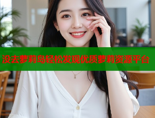 没去萝莉岛轻松发现优质萝莉资源平台