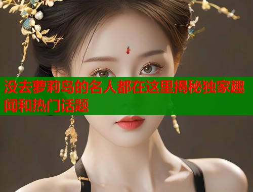 没去萝莉岛的名人都在这里揭秘独家趣闻和热门话题