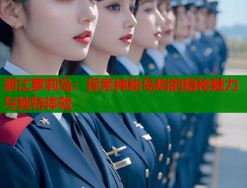 浙江萝莉岛：探索神秘岛屿的隐秘魅力与独特体验