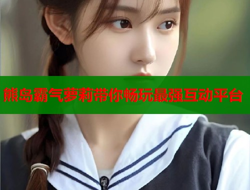 熊岛霸气萝莉带你畅玩最强互动平台