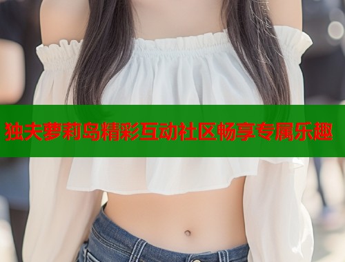独夫萝莉岛精彩互动社区畅享专属乐趣