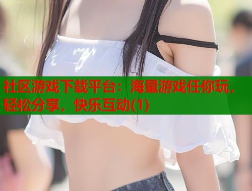 社区游戏下载平台：海量游戏任你玩，轻松分享，快乐互动(1)