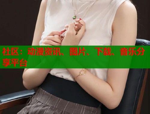 社区：动漫资讯、图片、下载、音乐分享平台