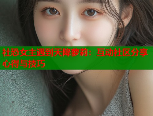 社恐女主遇到天降萝莉：互动社区分享心得与技巧