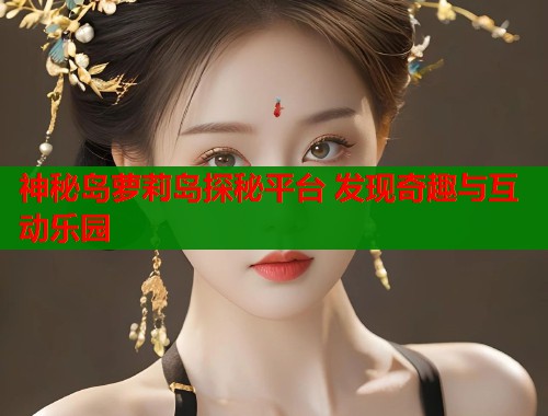 神秘岛萝莉岛探秘平台 发现奇趣与互动乐园