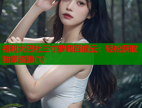 福利大巴社三寸萝莉百度云：轻松获取独家资源(1)