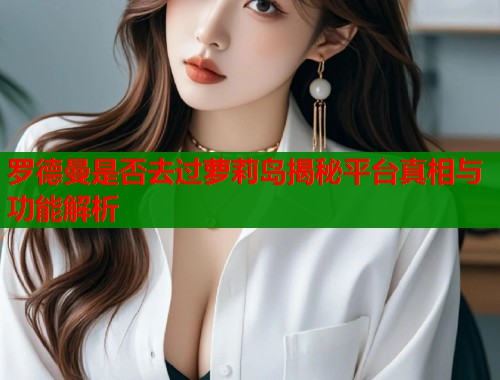 罗德曼是否去过萝莉岛揭秘平台真相与功能解析