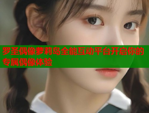 罗圣偶像萝莉岛全能互动平台开启你的专属偶像体验