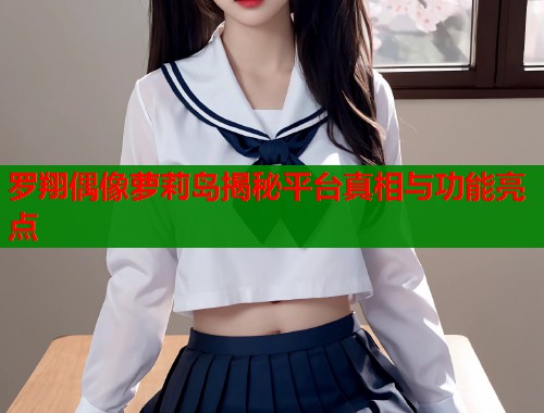 罗翔偶像萝莉岛揭秘平台真相与功能亮点