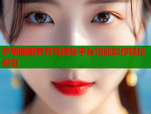 罗翔回避萝莉岛揭秘平台功能助你轻松避雷