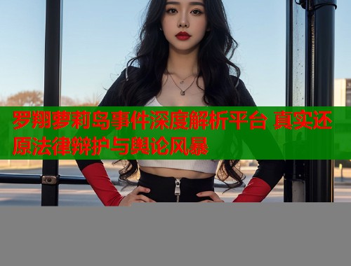 罗翔萝莉岛事件深度解析平台 真实还原法律辩护与舆论风暴