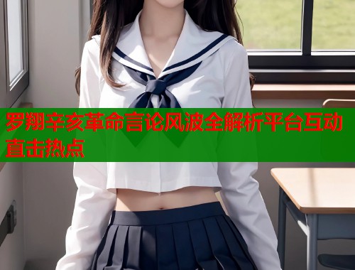 罗翔辛亥革命言论风波全解析平台互动直击热点