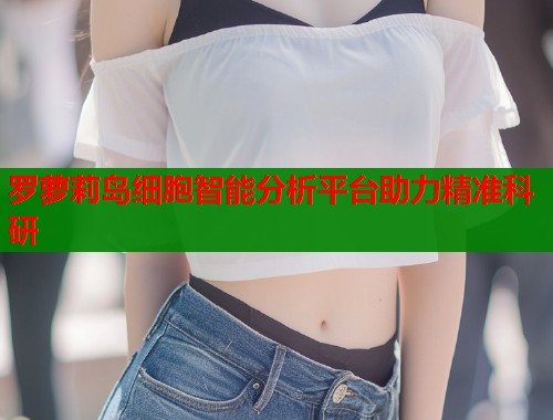 罗萝莉岛细胞智能分析平台助力精准科研