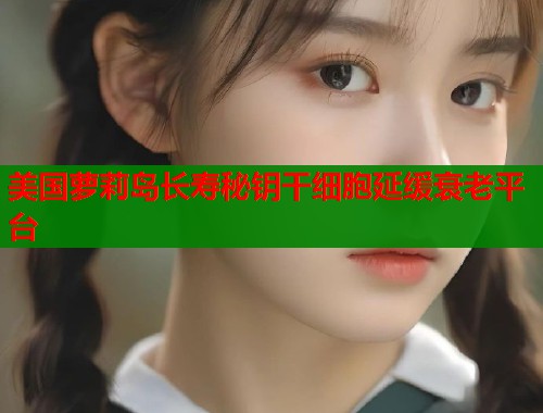 美国萝莉岛长寿秘钥干细胞延缓衰老平台