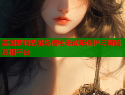 美国萝莉恶魔岛揭秘未成年保护与黑暗真相平台