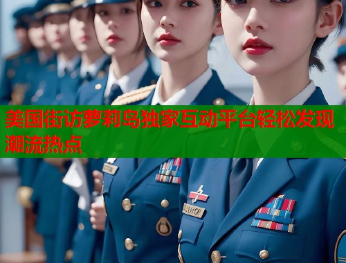 美国街访萝莉岛独家互动平台轻松发现潮流热点