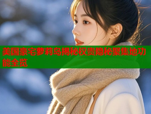 美国豪宅萝莉岛揭秘权贵隐秘聚集地功能全览