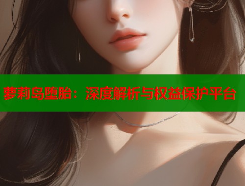 萝莉岛堕胎：深度解析与权益保护平台