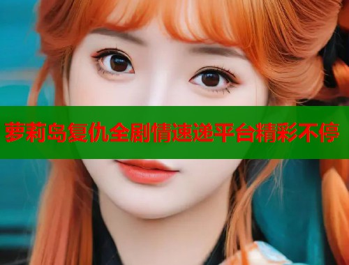 萝莉岛复仇全剧情速递平台精彩不停