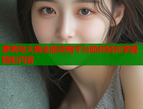 萝莉岛大典全能攻略平台助你轻松掌握精彩内容