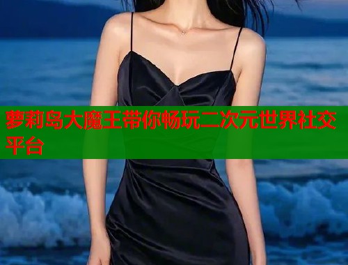 萝莉岛大魔王带你畅玩二次元世界社交平台