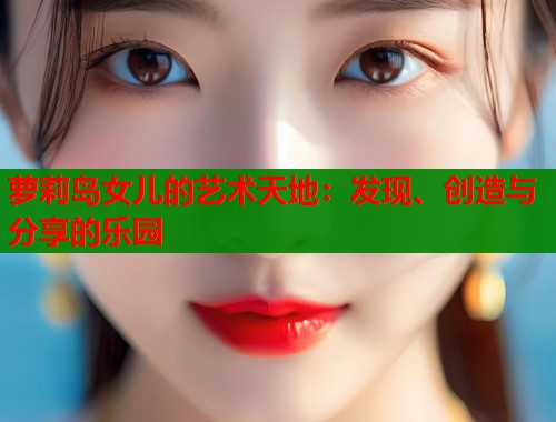 萝莉岛女儿的艺术天地：发现、创造与分享的乐园