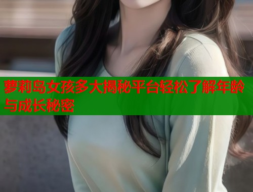 萝莉岛女孩多大揭秘平台轻松了解年龄与成长秘密