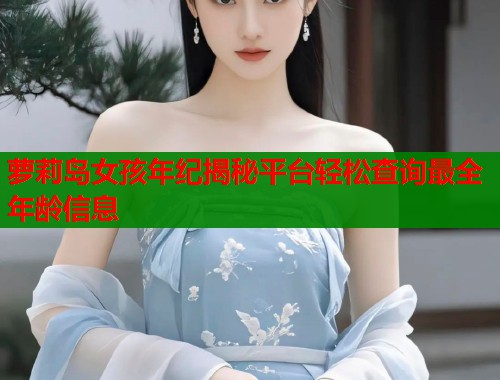 萝莉岛女孩年纪揭秘平台轻松查询最全年龄信息