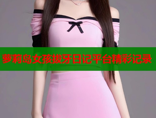 萝莉岛女孩拔牙日记平台精彩记录