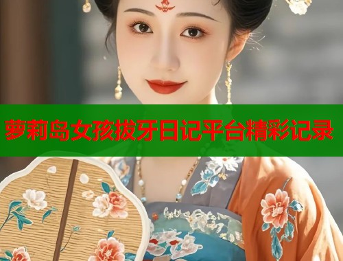 萝莉岛女孩拔牙日记平台精彩记录