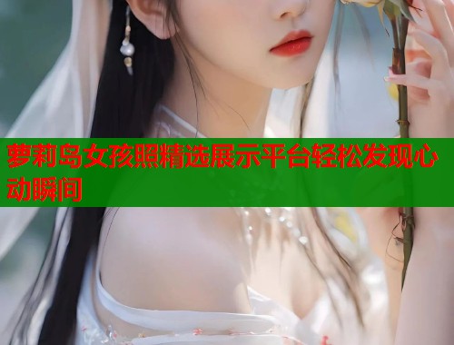 萝莉岛女孩照精选展示平台轻松发现心动瞬间