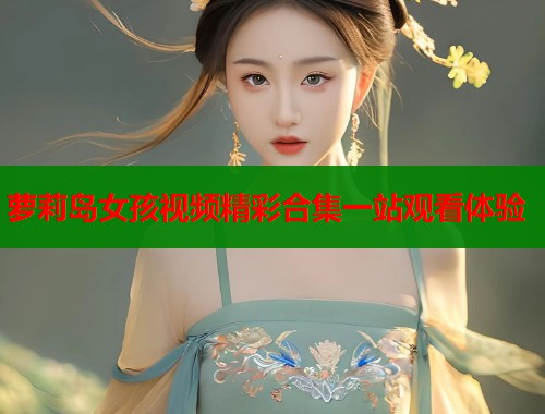 萝莉岛女孩视频精彩合集一站观看体验