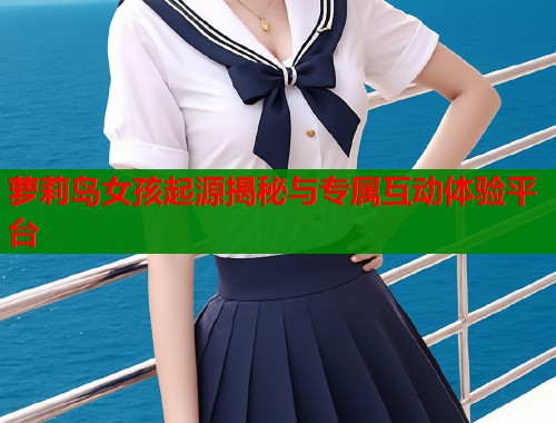 萝莉岛女孩起源揭秘与专属互动体验平台