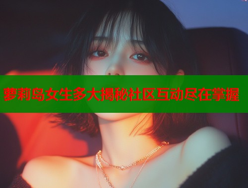 萝莉岛女生多大揭秘社区互动尽在掌握