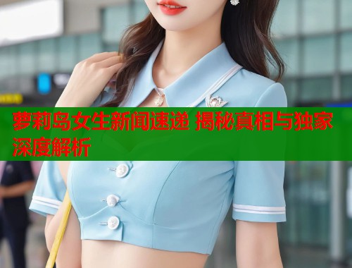 萝莉岛女生新闻速递 揭秘真相与独家深度解析