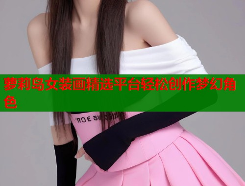 萝莉岛女装画精选平台轻松创作梦幻角色
