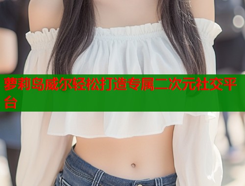 萝莉岛威尔轻松打造专属二次元社交平台